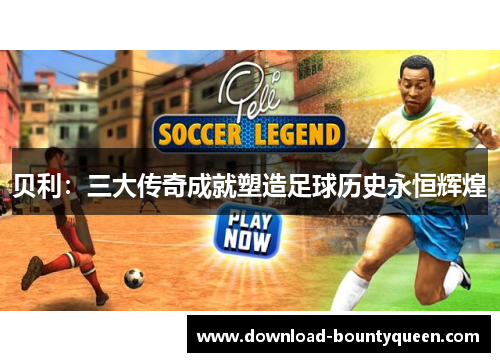 贝利：三大传奇成就塑造足球历史永恒辉煌