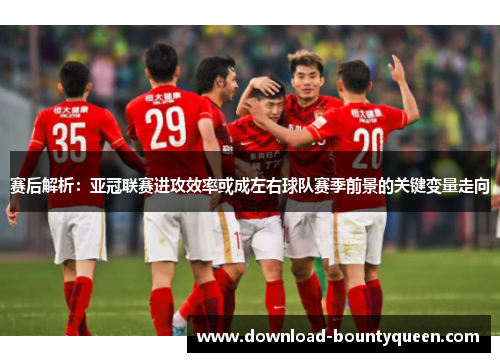 赛后解析:亚冠联赛进攻效率或成左右球队赛季前景的关键变量走向 赛后解析:亚冠联赛进攻效率或成左右球队赛季前景的关键变量走向