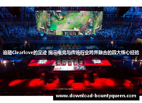 追随Clearlove的足迹 揭示电竞与传统行业跨界融合的四大核心经验