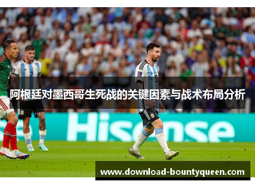 阿根廷对墨西哥生死战的关键因素与战术布局分析