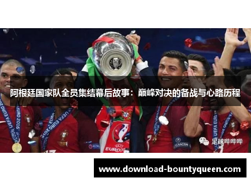 阿根廷国家队全员集结幕后故事：巅峰对决的备战与心路历程