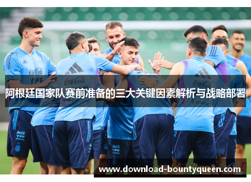 阿根廷国家队赛前准备的三大关键因素解析与战略部署