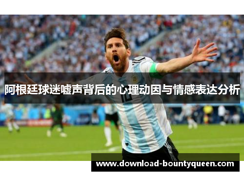 阿根廷球迷嘘声背后的心理动因与情感表达分析