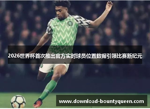 2026世界杯首次推出官方实时球员位置数据引领比赛新纪元