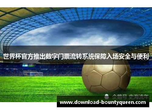 世界杯官方推出数字门票流转系统保障入场安全与便利