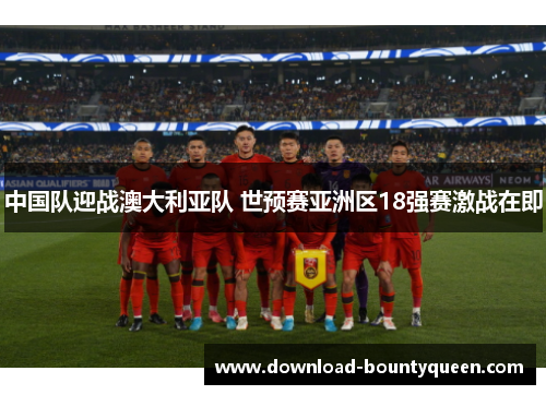 中国队迎战澳大利亚队 世预赛亚洲区18强赛激战在即