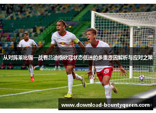 从对阵莱比锡一战看吕迪格欧冠状态低迷的多重原因解析与应对之策 从对阵莱比锡一战看吕迪格欧冠状态低迷的多重原因解析与应对之策