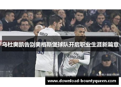 乌杜奥凯告别奥格斯堡球队开启职业生涯新篇章 乌杜奥凯告别奥格斯堡球队开启职业生涯新篇章