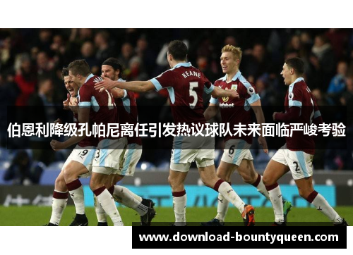 伯恩利降级孔帕尼离任引发热议球队未来面临严峻考验 伯恩利降级孔帕尼离任引发热议球队未来面临严峻考验