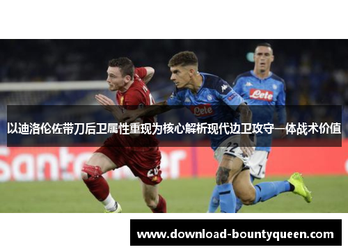 以迪洛伦佐带刀后卫属性重现为核心解析现代边卫攻守一体战术价值 以迪洛伦佐带刀后卫属性重现为核心解析现代边卫攻守一体战术价值