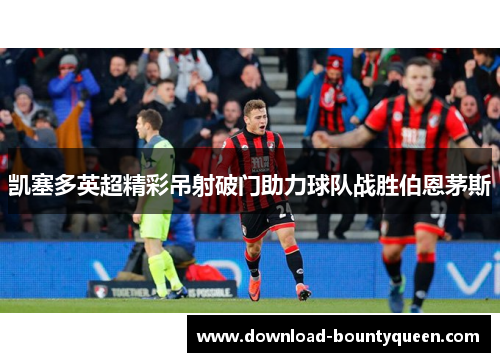 凯塞多英超精彩吊射破门助力球队战胜伯恩茅斯 凯塞多英超精彩吊射破门助力球队战胜伯恩茅斯