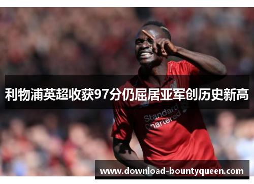 利物浦英超收获97分仍屈居亚军创历史新高 利物浦英超收获97分仍屈居亚军创历史新高