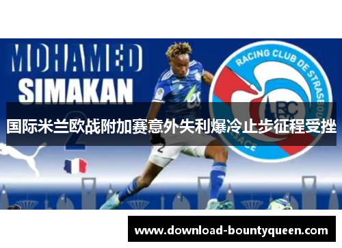 国际米兰欧战附加赛意外失利爆冷止步征程受挫