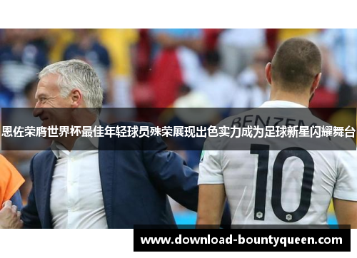 恩佐荣膺世界杯最佳年轻球员殊荣展现出色实力成为足球新星闪耀舞台 恩佐荣膺世界杯最佳年轻球员殊荣展现出色实力成为足球新星闪耀舞台
