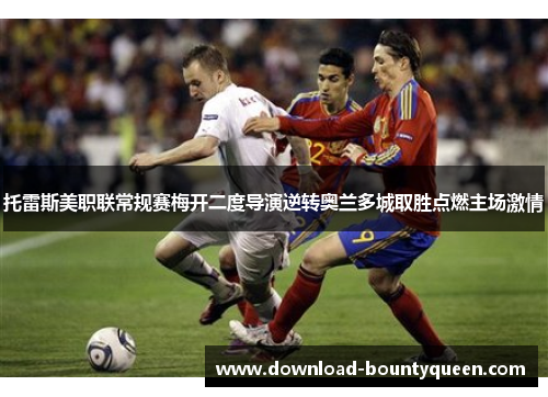 托雷斯美职联常规赛梅开二度导演逆转奥兰多城取胜点燃主场激情 托雷斯美职联常规赛梅开二度导演逆转奥兰多城取胜点燃主场激情
