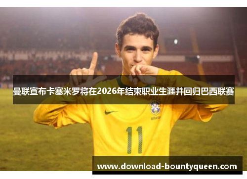 曼联宣布卡塞米罗将在2026年结束职业生涯并回归巴西联赛 曼联宣布卡塞米罗将在2026年结束职业生涯并回归巴西联赛