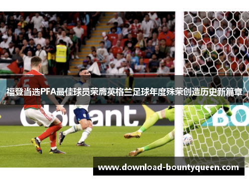 福登当选PFA最佳球员荣膺英格兰足球年度殊荣创造历史新篇章 福登当选PFA最佳球员荣膺英格兰足球年度殊荣创造历史新篇章