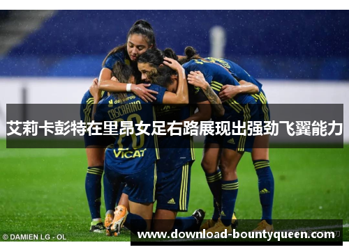 艾莉卡彭特在里昂女足右路展现出强劲飞翼能力 艾莉卡彭特在里昂女足右路展现出强劲飞翼能力