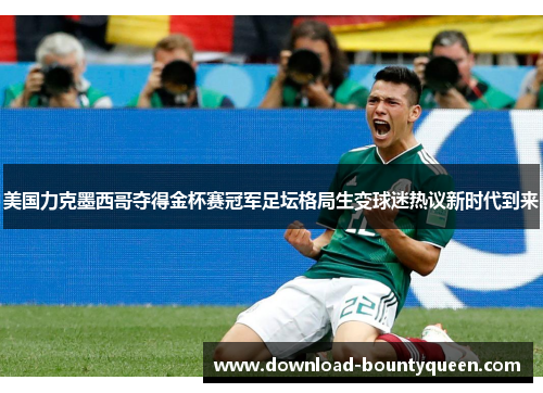 美国力克墨西哥夺得金杯赛冠军足坛格局生变球迷热议新时代到来 美国力克墨西哥夺得金杯赛冠军足坛格局生变球迷热议新时代到来