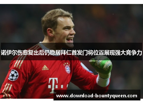 诺伊尔伤愈复出后仍稳居拜仁首发门将位置展现强大竞争力 诺伊尔伤愈复出后仍稳居拜仁首发门将位置展现强大竞争力