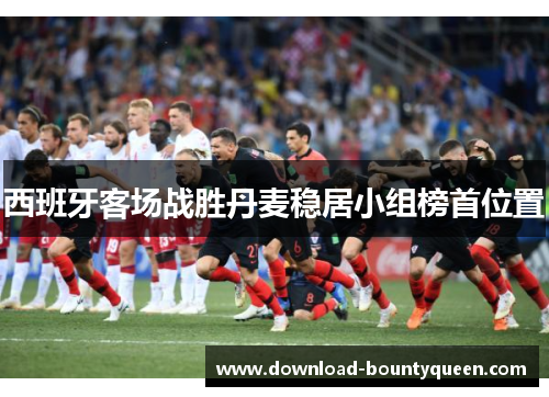 西班牙客场战胜丹麦稳居小组榜首位置 西班牙客场战胜丹麦稳居小组榜首位置