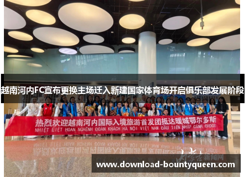 越南河内FC宣布更换主场迁入新建国家体育场开启俱乐部发展阶段 越南河内FC宣布更换主场迁入新建国家体育场开启俱乐部发展阶段