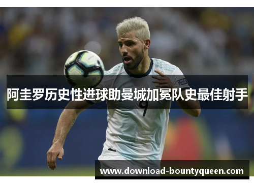 阿圭罗历史性进球助曼城加冕队史最佳射手 阿圭罗历史性进球助曼城加冕队史最佳射手