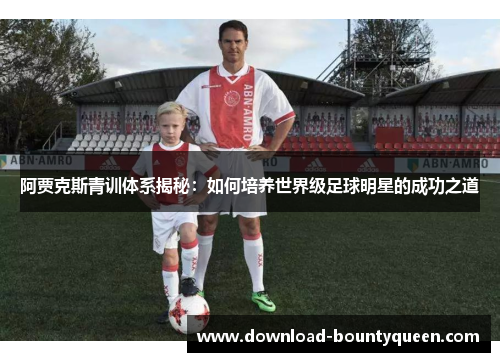 阿贾克斯青训体系揭秘:如何培养世界级足球明星的成功之道 阿贾克斯青训体系揭秘:如何培养世界级足球明星的成功之道