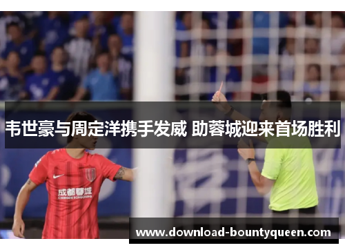 韦世豪与周定洋携手发威 助蓉城迎来首场胜利