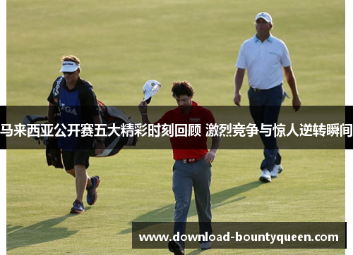 马来西亚公开赛五大精彩时刻回顾 激烈竞争与惊人逆转瞬间