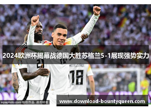 2024欧洲杯揭幕战德国大胜苏格兰5-1展现强势实力