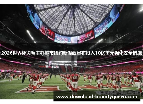 2026世界杯决赛主办城市纽约新泽西宣布投入10亿美元强化安全措施