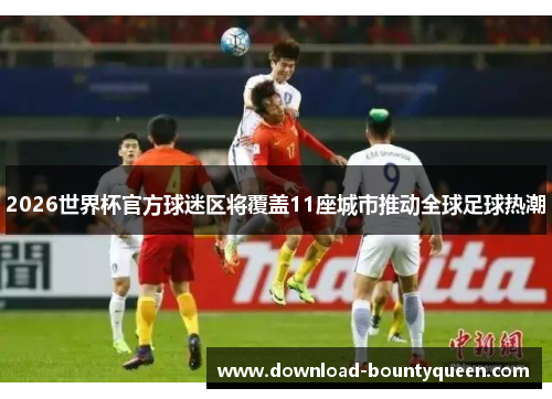2026世界杯官方球迷区将覆盖11座城市推动全球足球热潮