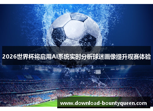 2026世界杯将启用AI系统实时分析球迷画像提升观赛体验