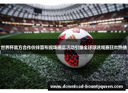 世界杯官方合作伙伴宣布现场赠品活动引爆全球球迷观赛狂欢热情