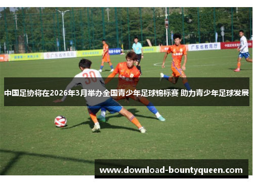 中国足协将在2026年3月举办全国青少年足球锦标赛 助力青少年足球发展