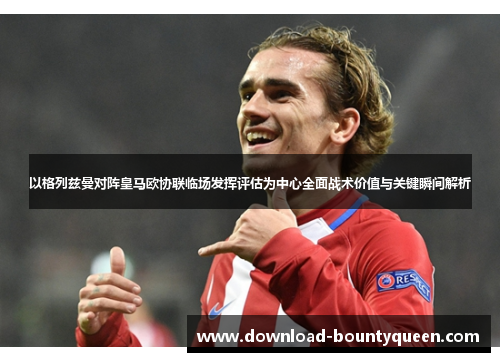 以格列兹曼对阵皇马欧协联临场发挥评估为中心全面战术价值与关键瞬间解析