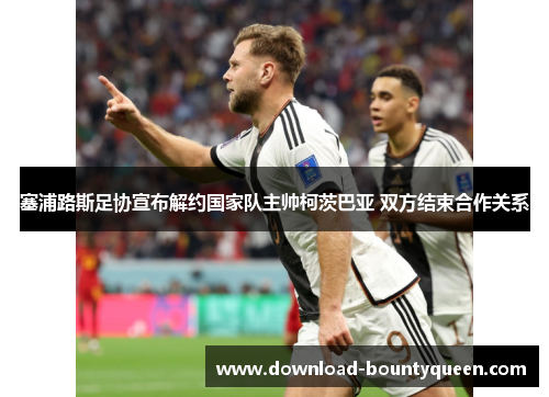 塞浦路斯足协宣布解约国家队主帅柯茨巴亚 双方结束合作关系
