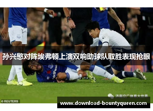 孙兴慜对阵埃弗顿上演双响助球队取胜表现抢眼