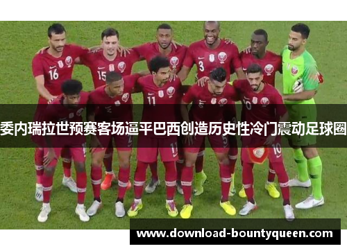 委内瑞拉世预赛客场逼平巴西创造历史性冷门震动足球圈