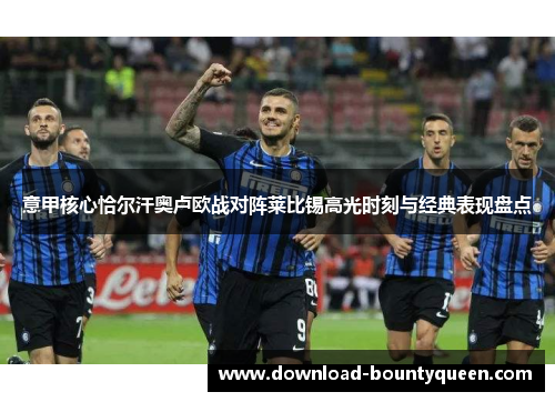 意甲核心恰尔汗奥卢欧战对阵莱比锡高光时刻与经典表现盘点