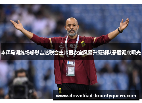 本泽马训练场怒怼吉达联合主帅更衣室风暴升级球队矛盾彻底曝光 本泽马训练场怒怼吉达联合主帅更衣室风暴升级球队矛盾彻底曝光