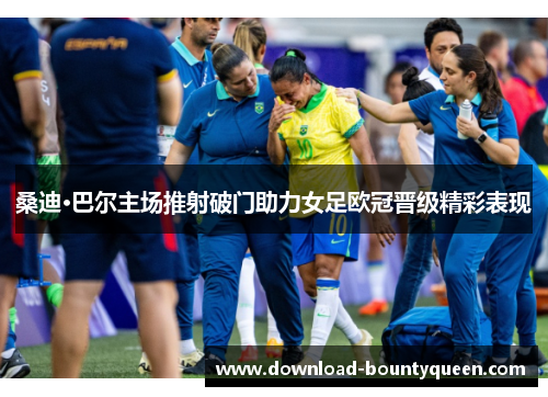 桑迪·巴尔主场推射破门助力女足欧冠晋级精彩表现