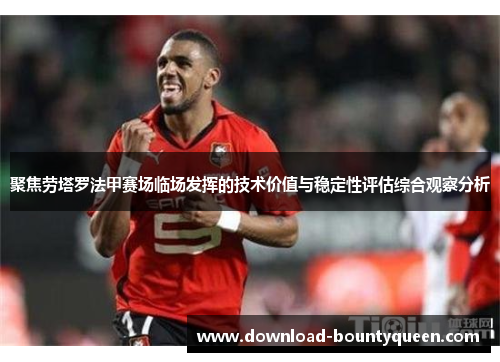 聚焦劳塔罗法甲赛场临场发挥的技术价值与稳定性评估综合观察分析 聚焦劳塔罗法甲赛场临场发挥的技术价值与稳定性评估综合观察分析