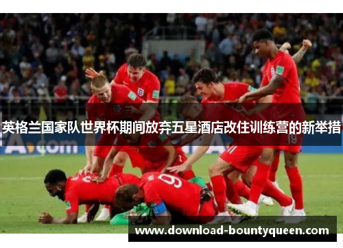 英格兰国家队世界杯期间放弃五星酒店改住训练营的新举措