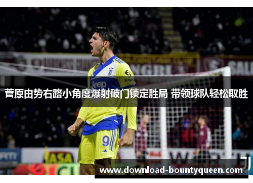 菅原由势右路小角度爆射破门锁定胜局 带领球队轻松取胜 菅原由势右路小角度爆射破门锁定胜局 带领球队轻松取胜