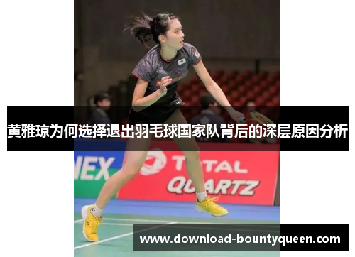黄雅琼为何选择退出羽毛球国家队背后的深层原因分析