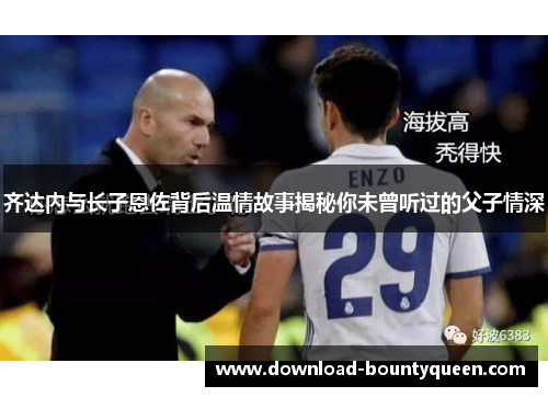 齐达内与长子恩佐背后温情故事揭秘你未曾听过的父子情深
