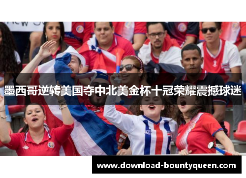 墨西哥逆转美国夺中北美金杯十冠荣耀震撼球迷