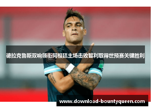 德拉克鲁斯双响领衔阿根廷主场击败智利取得世预赛关键胜利 德拉克鲁斯双响领衔阿根廷主场击败智利取得世预赛关键胜利